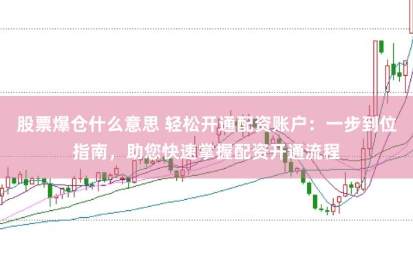 股票爆仓什么意思 轻松开通配资账户：一步到位指南，助您快速掌握配资开通流程