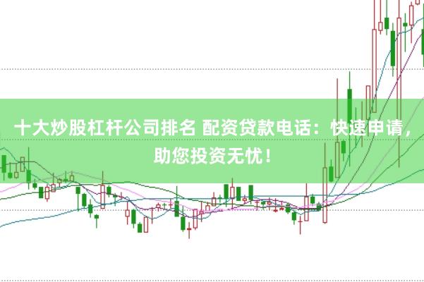 十大炒股杠杆公司排名 配资贷款电话:快速申请,助您投资无忧!