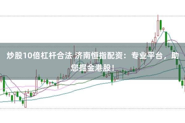 炒股10倍杠杆合法 济南恒指配资：专业平台，助您掘金港股！