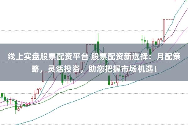 线上实盘股票配资平台 股票配资新选择：月配策略，灵活投资，助您把握市场机遇！