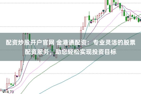 配资炒股开户官网 金港通配资：专业灵活的股票配资服务，助您轻松实现投资目标