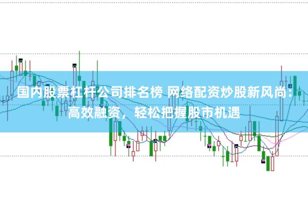 国内股票杠杆公司排名榜 网络配资炒股新风尚：高效融资，轻松把握股市机遇