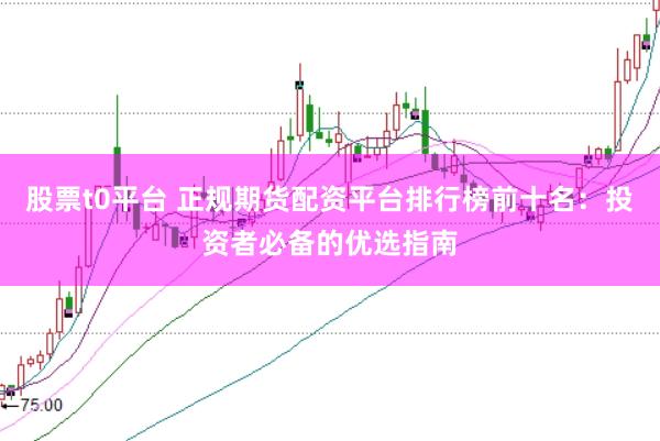 股票t0平台 正规期货配资平台排行榜前十名：投资者必备的优选指南