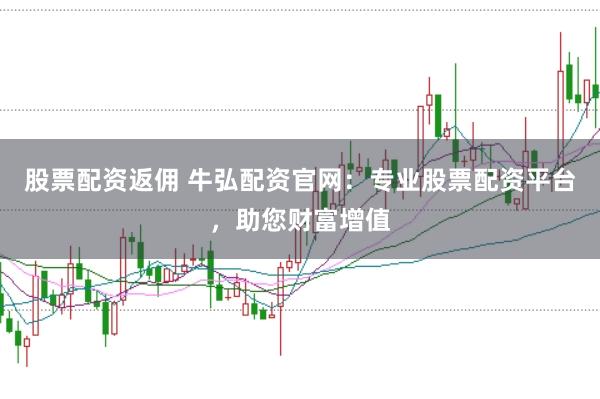 股票配资返佣 牛弘配资官网:专业股票配资平台,助您财富增值