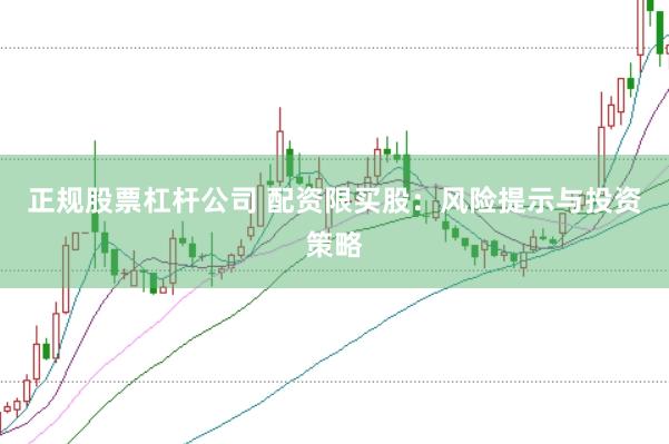 正规股票杠杆公司 配资限买股：风险提示与投资策略