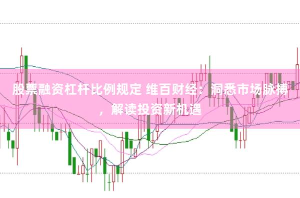 股票融资杠杆比例规定 维百财经：洞悉市场脉搏，解读投资新机遇