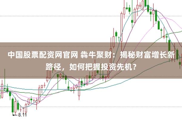 中国股票配资网官网 犇牛聚财：揭秘财富增长新路径，如何把握投资先机？