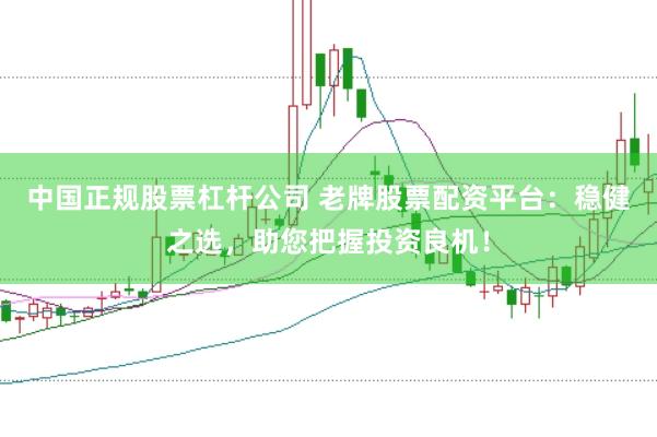 中国正规股票杠杆公司 老牌股票配资平台:稳健之选,助您把握投资良机!