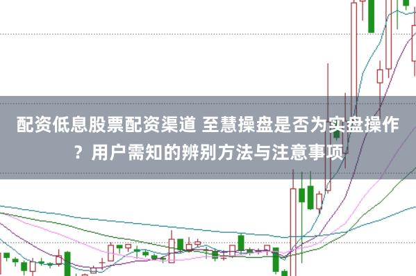 配资低息股票配资渠道 至慧操盘是否为实盘操作？用户需知的辨别方法与注意事项