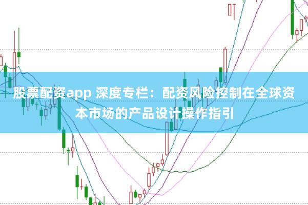 股票配资app 深度专栏：配资风险控制在全球资本市场的产品设计操作指引