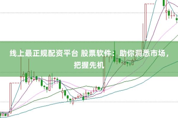 线上最正规配资平台 股票软件：助你洞悉市场，把握先机