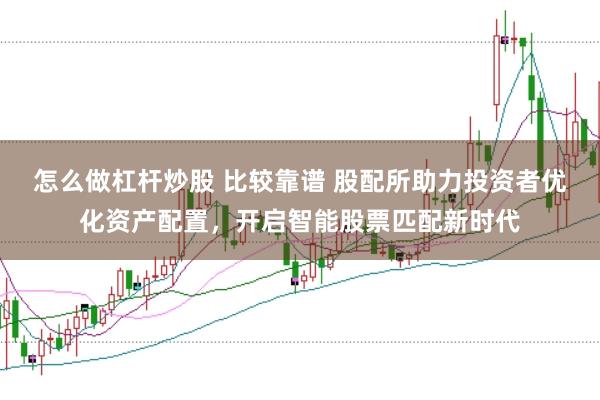 怎么做杠杆炒股 比较靠谱 股配所助力投资者优化资产配置，开启智能股票匹配新时代