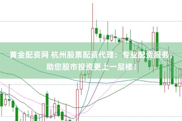 黄金配资网 杭州股票配资代理：专业配资服务，助您股市投资更上一层楼！