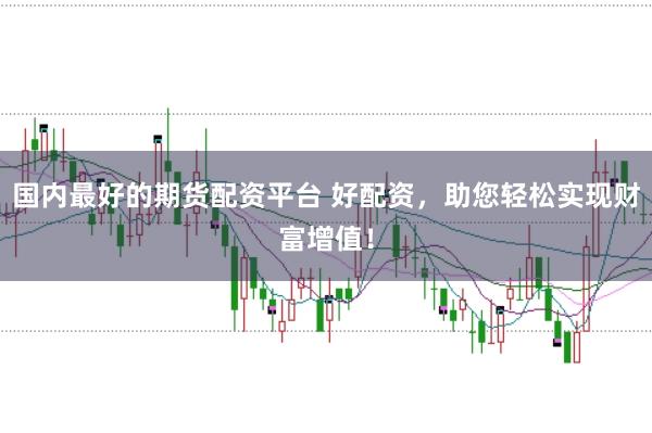 国内最好的期货配资平台 好配资，助您轻松实现财富增值！