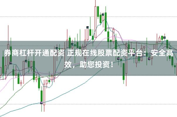 券商杠杆开通配资 正规在线股票配资平台：安全高效，助您投资！