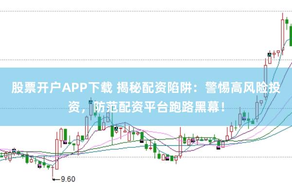 股票开户APP下载 揭秘配资陷阱：警惕高风险投资，防范配资平台跑路黑幕！