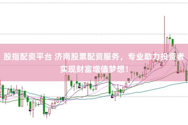 股指配资平台 济南股票配资服务，专业助力投资者实现财富增值梦想！