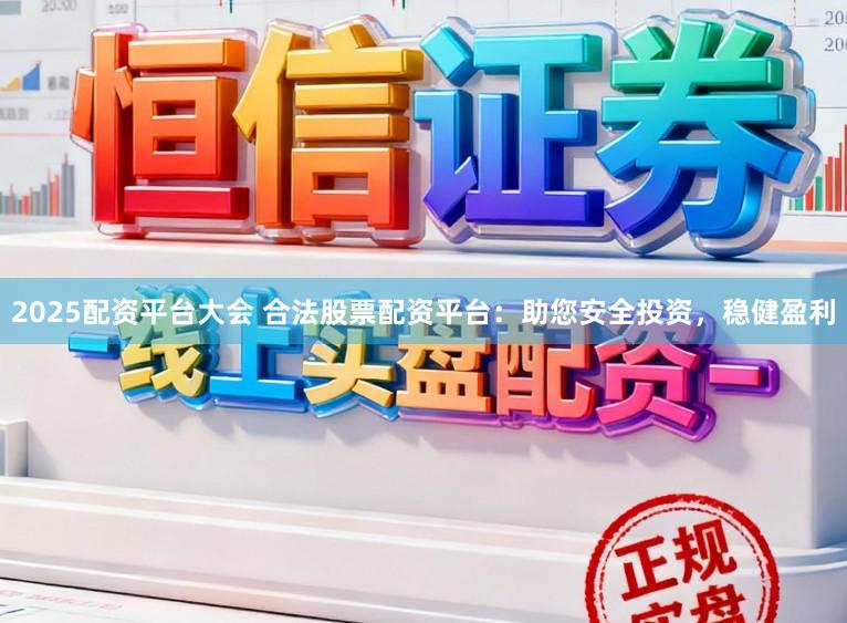 2025配资平台大会 合法股票配资平台：助您安全投资，稳健盈利