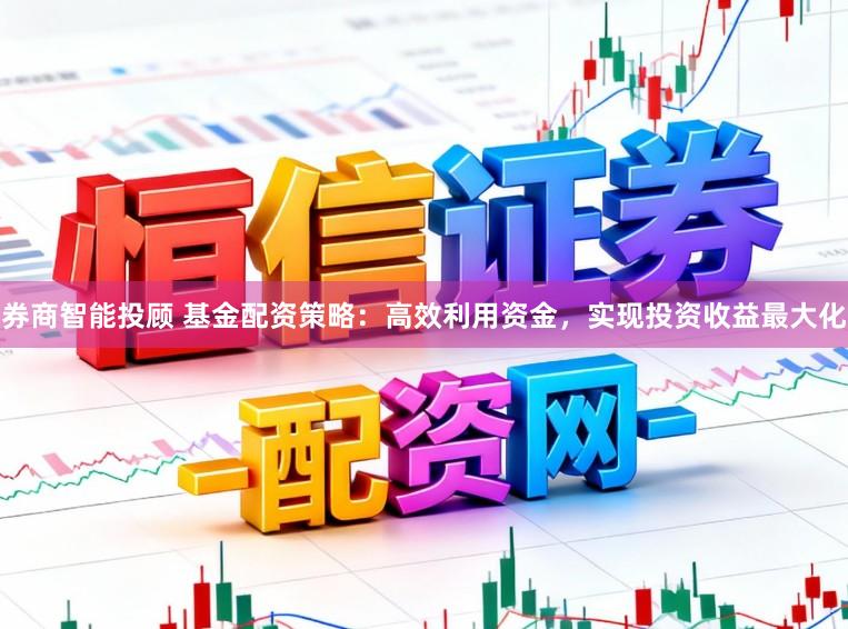 券商智能投顾 基金配资策略：高效利用资金，实现投资收益最大化