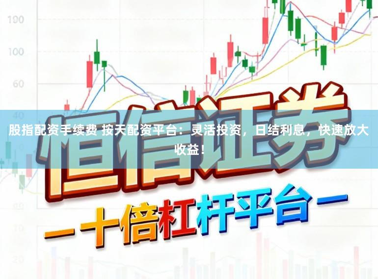 股指配资手续费 按天配资平台：灵活投资，日结利息，快速放大收益！