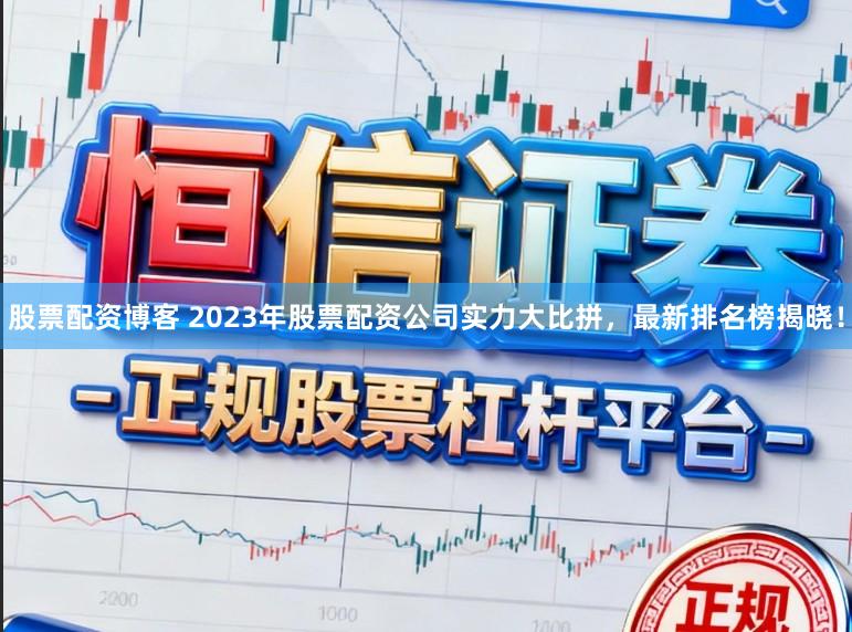 股票配资博客 2023年股票配资公司实力大比拼，最新排名榜揭晓！