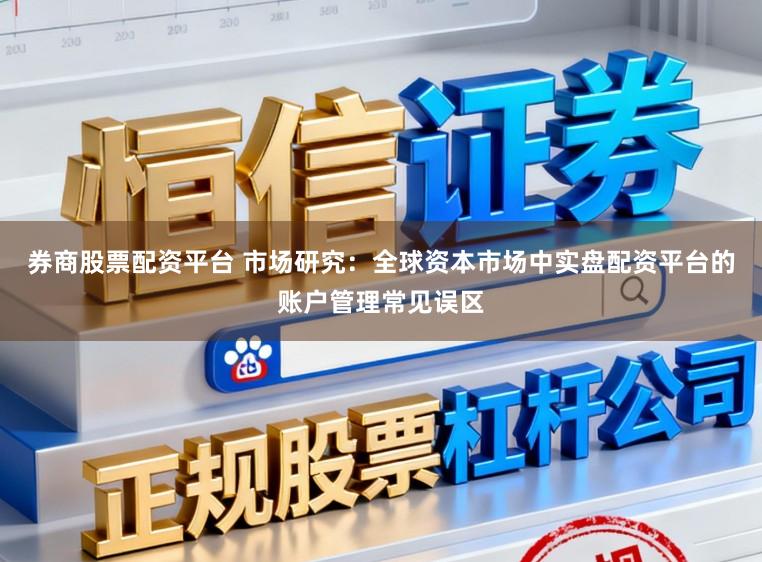 券商股票配资平台 市场研究：全球资本市场中实盘配资平台的账户管理常见误区