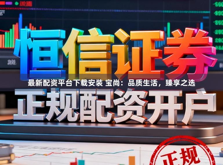 最新配资平台下载安装 宝尚：品质生活，臻享之选