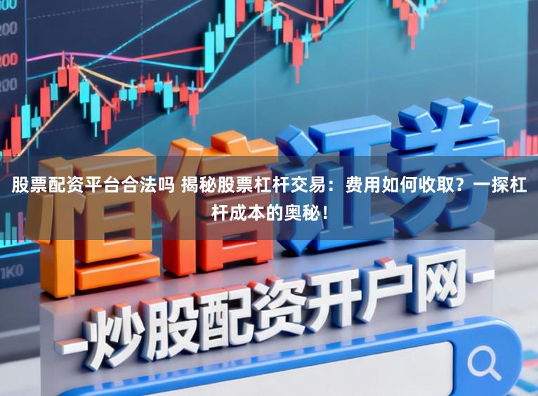 股票配资平台合法吗 揭秘股票杠杆交易：费用如何收取？一探杠杆成本的奥秘！