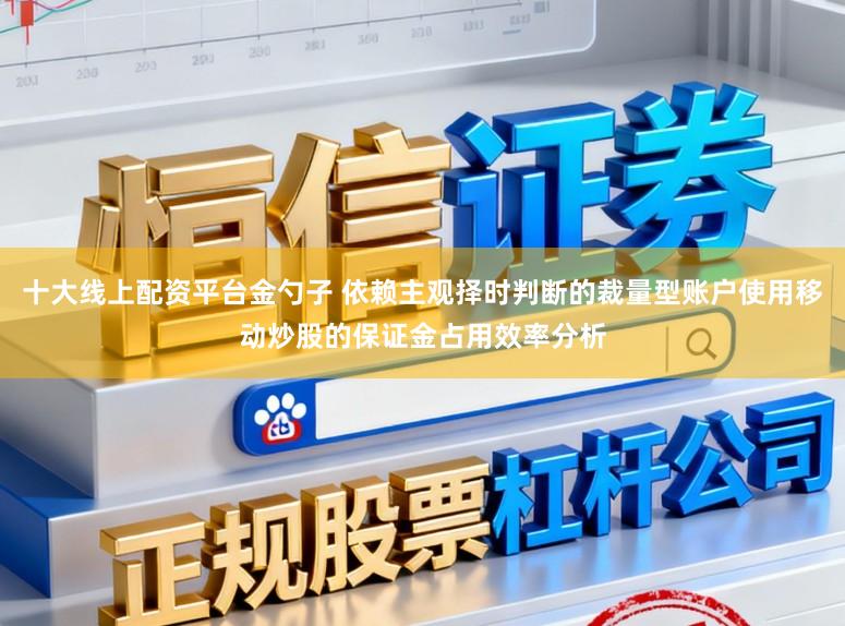 十大线上配资平台金勺子 依赖主观择时判断的裁量型账户使用移动炒股的保证金占用效率分析