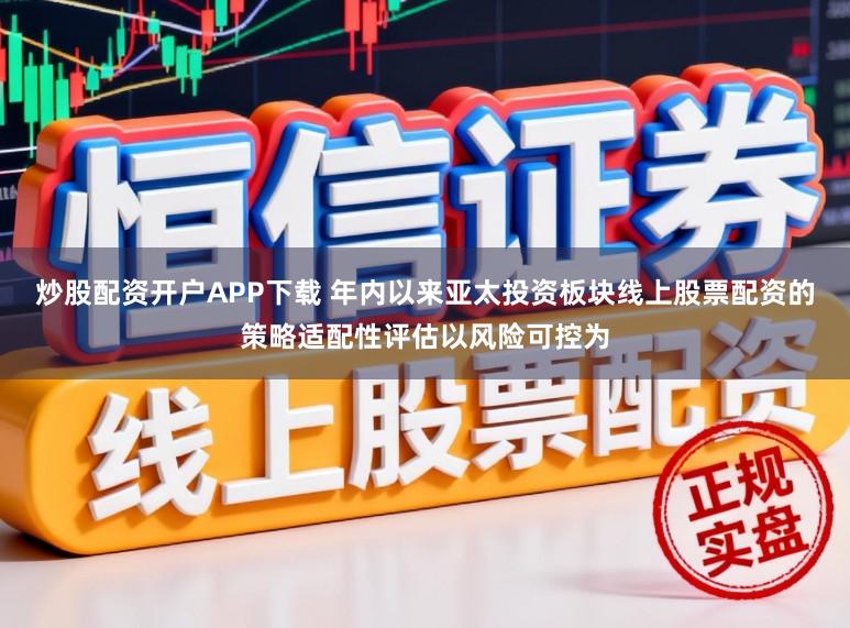 炒股配资开户APP下载 年内以来亚太投资板块线上股票配资的策略适配性评估以风险可控为