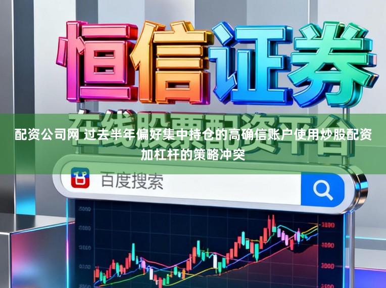 配资公司网 过去半年偏好集中持仓的高确信账户使用炒股配资加杠杆的策略冲突