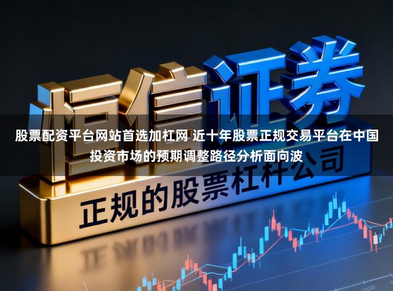 股票配资平台网站首选加杠网 近十年股票正规交易平台在中国投资市场的预期调整路径分析面向波