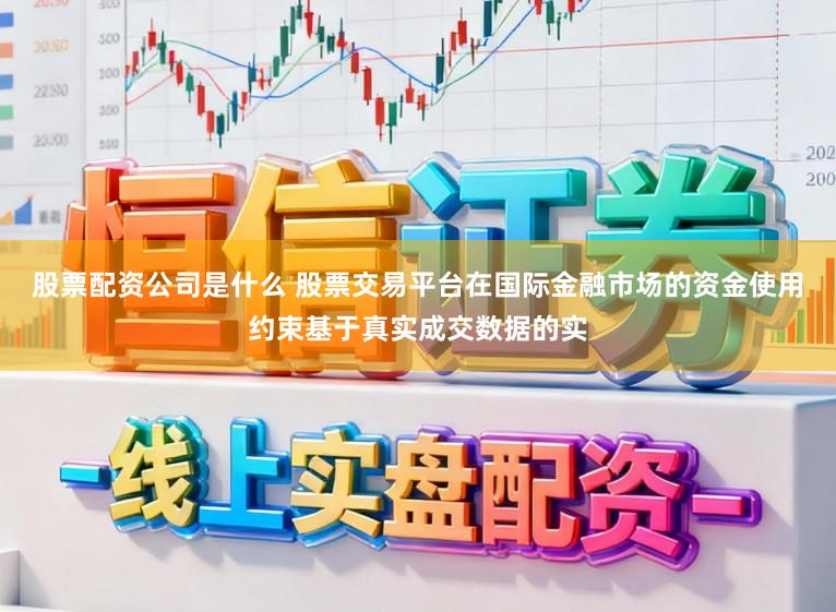 股票配资公司是什么 股票交易平台在国际金融市场的资金使用约束基于真实成交数据的实