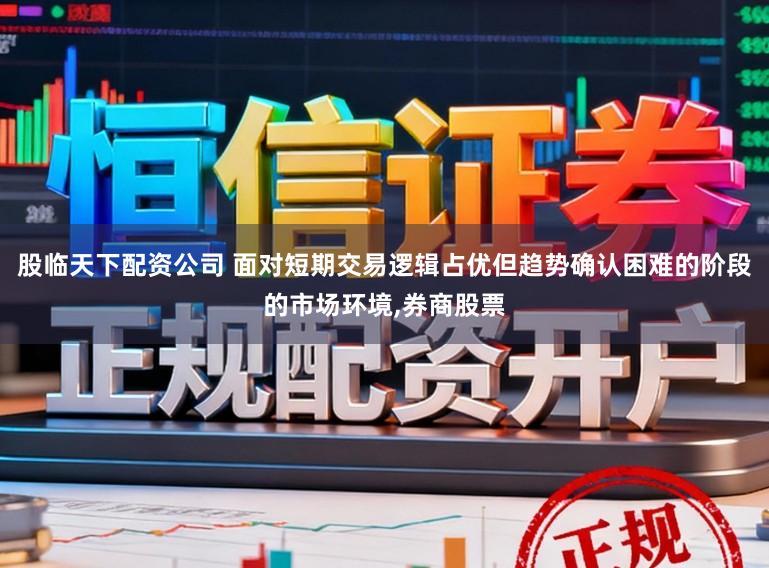 股临天下配资公司 面对短期交易逻辑占优但趋势确认困难的阶段的市场环境,券商股票