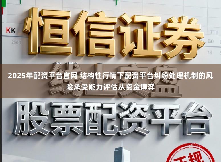 2025年配资平台官网 结构性行情下配资平台纠纷处理机制的风险承受能力评估从资金博弈