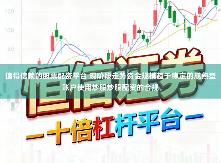 值得信赖的股票配资平台 现阶段走势资金规模趋于稳定的成熟型账户使用炒股炒股配资的合规
