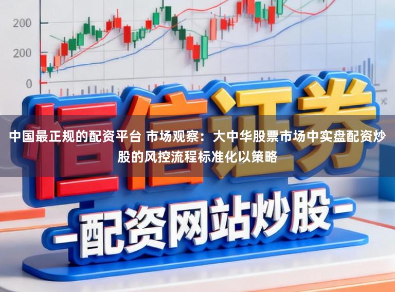 中国最正规的配资平台 市场观察:大中华股票市场中实盘配资炒股的风控流程标准化以策略