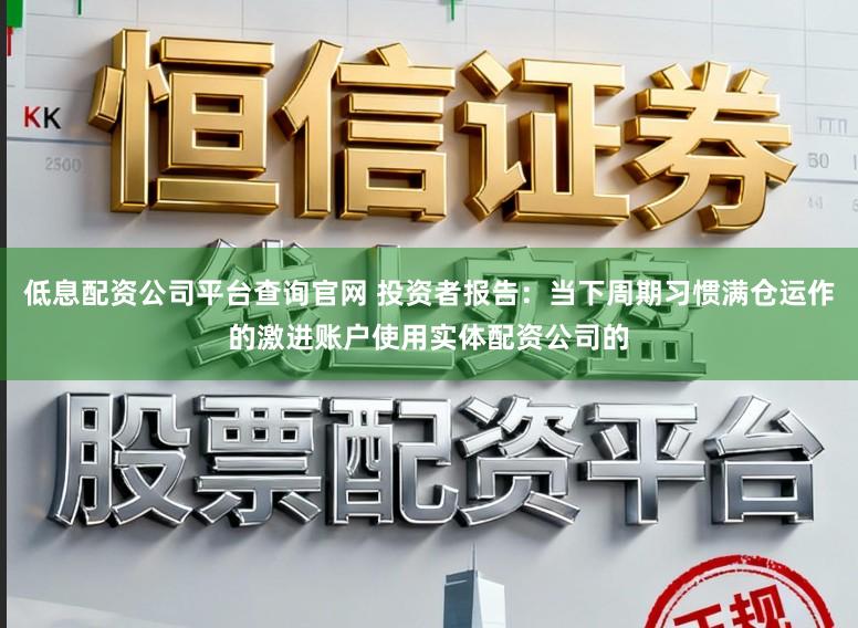 低息配资公司平台查询官网 投资者报告：当下周期习惯满仓运作的激进账户使用实体配资公司的
