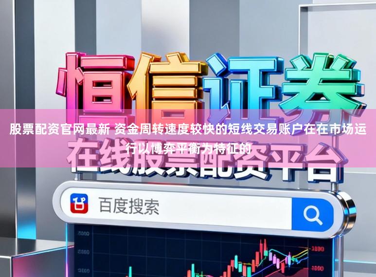 股票配资官网最新 资金周转速度较快的短线交易账户在在市场运行以博弈平衡为特征的