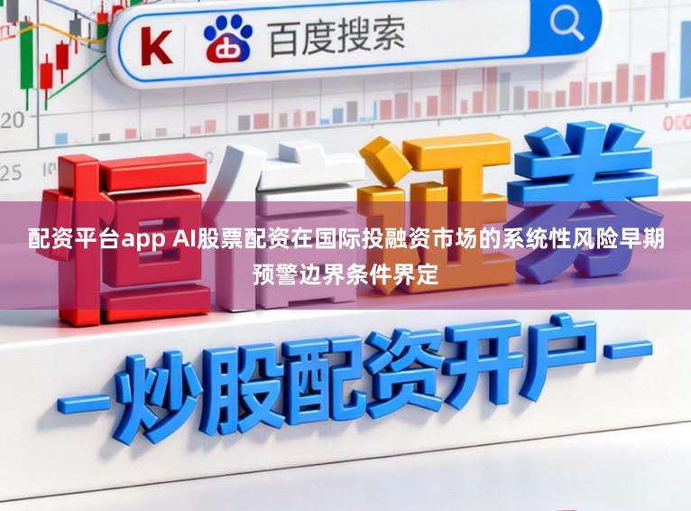 配资平台app AI股票配资在国际投融资市场的系统性风险早期预警边界条件界定