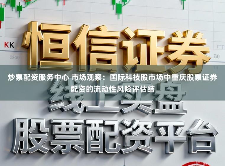 炒票配资服务中心 市场观察：国际科技股市场中重庆股票证券配资的流动性风险评估结