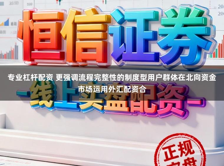 专业杠杆配资 更强调流程完整性的制度型用户群体在北向资金市场运用外汇配资合