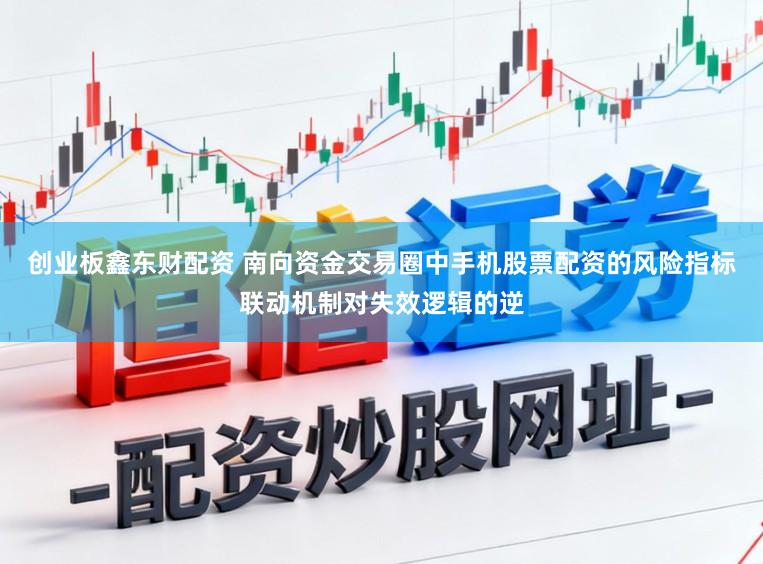 创业板鑫东财配资 南向资金交易圈中手机股票配资的风险指标联动机制对失效逻辑的逆