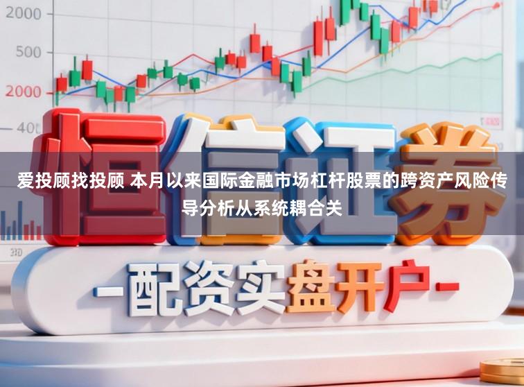 爱投顾找投顾 本月以来国际金融市场杠杆股票的跨资产风险传导分析从系统耦合关