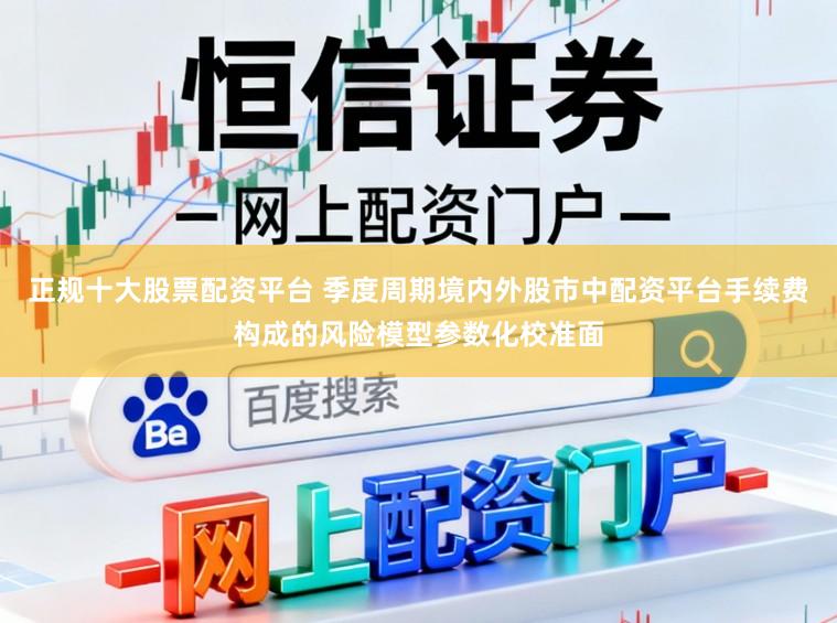 正规十大股票配资平台 季度周期境内外股市中配资平台手续费构成的风险模型参数化校准面