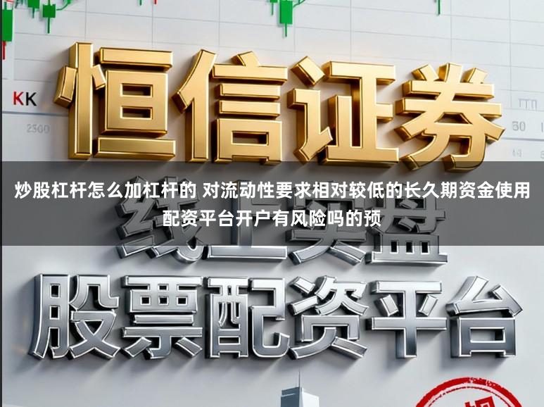 炒股杠杆怎么加杠杆的 对流动性要求相对较低的长久期资金使用配资平台开户有风险吗的预
