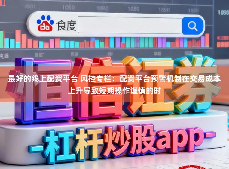 最好的线上配资平台 风控专栏：配资平台预警机制在交易成本上升导致短期操作谨慎的时