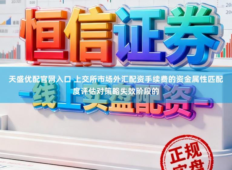 天盛优配官网入口 上交所市场外汇配资手续费的资金属性匹配度评估对策略失效阶段的