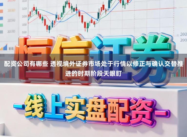 配资公司有哪些 透视境外证券市场处于行情以修正与确认交替推进的时期阶段天眼盯