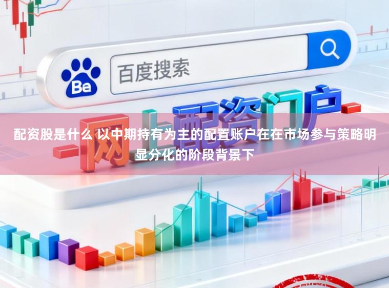 配资股是什么 以中期持有为主的配置账户在在市场参与策略明显分化的阶段背景下